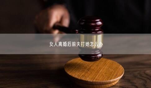 女人离婚后前夫打她怎么办