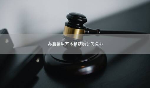 办离婚男方不给结婚证怎么办