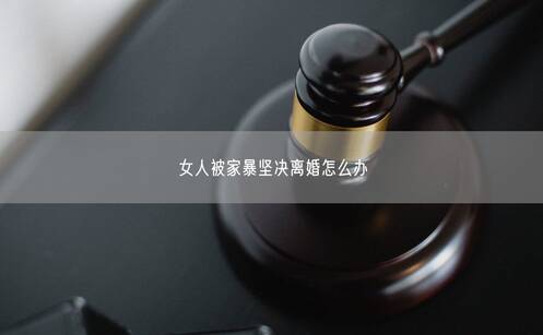 女人被家暴坚决离婚怎么办