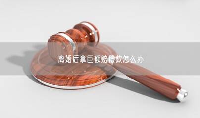 离婚后拿巨额赔偿款怎么办