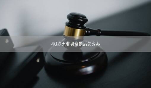 40岁无业男离婚后怎么办