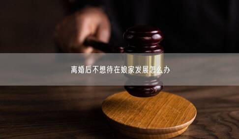 离婚后不想待在娘家发展怎么办