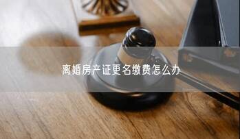 离婚房产证更名缴费怎么办