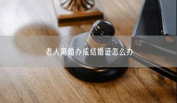 老人离婚办成结婚证怎么办