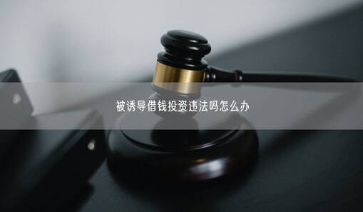 被诱导借钱投资违法吗怎么办