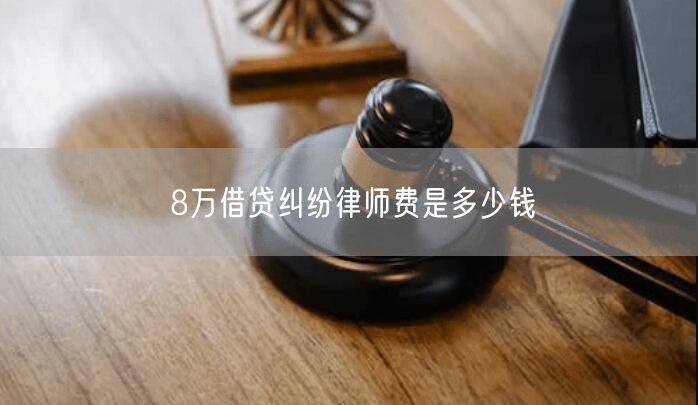 8万借贷纠纷律师费是多少钱