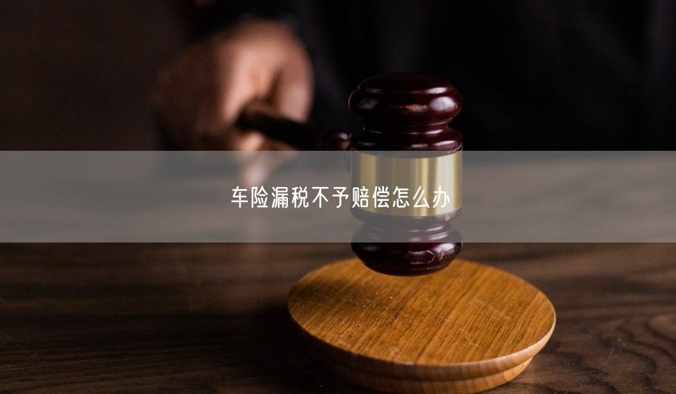 车险漏税不予赔偿怎么办