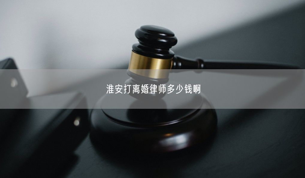 淮安打离婚律师多少钱啊