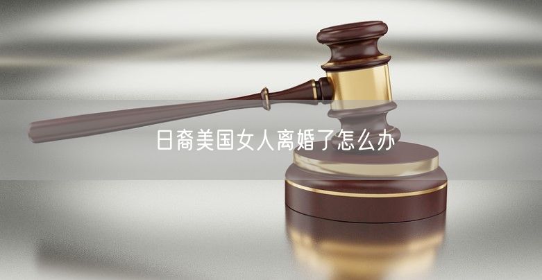 日裔美国女人离婚了怎么办