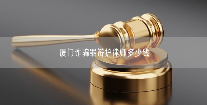 厦门诈骗罪辩护律师多少钱