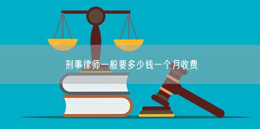 刑事律师一般要多少钱一个月收费