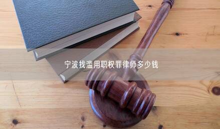 宁波找滥用职权罪律师多少钱