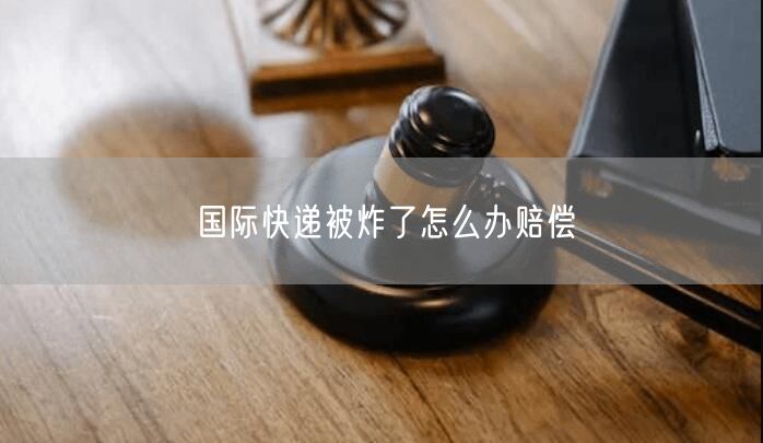 国际快递被炸了怎么办赔偿