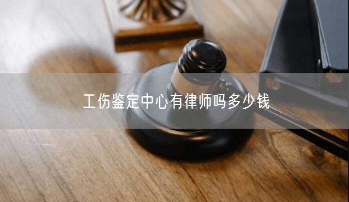 工伤鉴定中心有律师吗多少钱