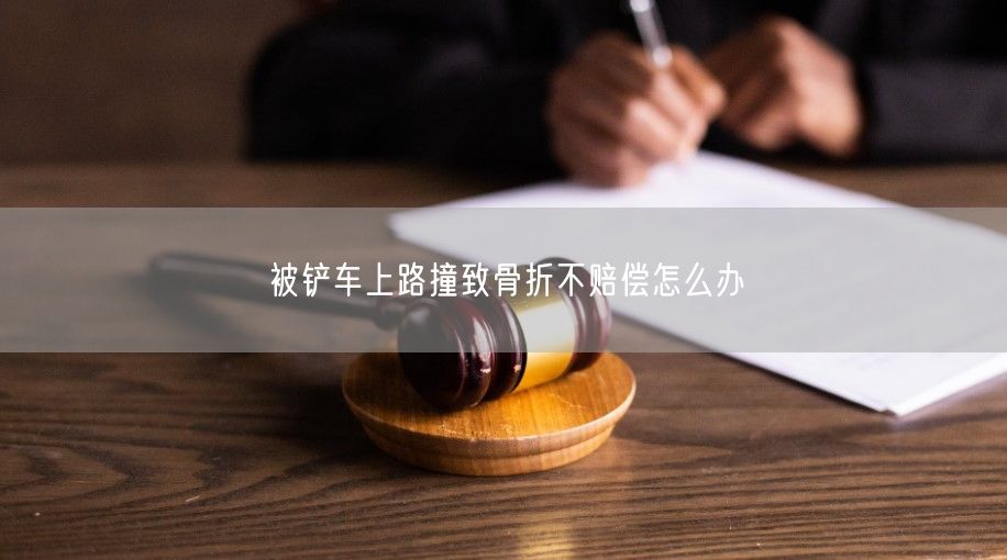 被铲车上路撞致骨折不赔偿怎么办