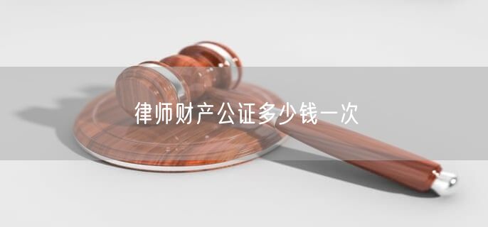 律师财产公证多少钱一次