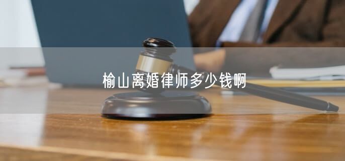 榆山离婚律师多少钱啊