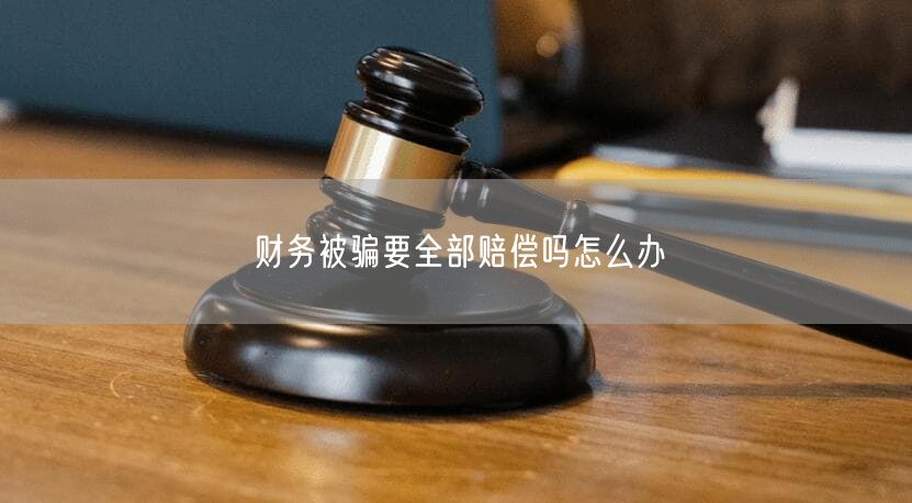 财务被骗要全部赔偿吗怎么办