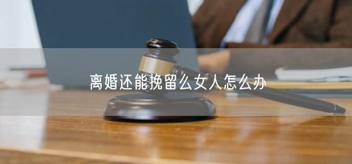 离婚还能挽留么女人怎么办