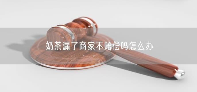 奶茶漏了商家不赔偿吗怎么办