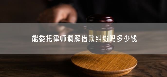 能委托律师调解借款纠纷吗多少钱