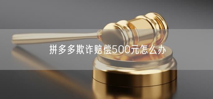 拼多多欺诈赔偿500元怎么办