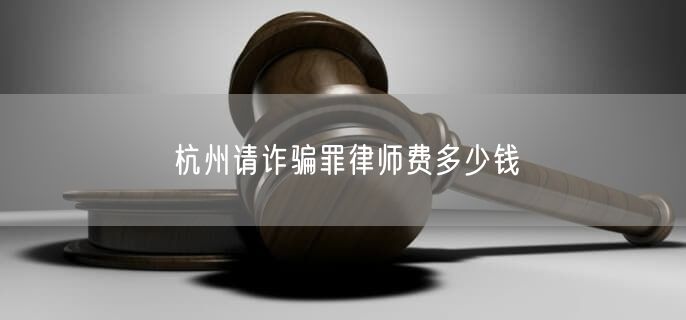 杭州请诈骗罪律师费多少钱