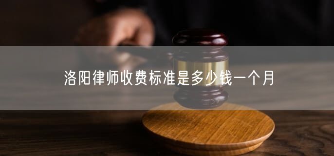 洛阳律师收费标准是多少钱一个月