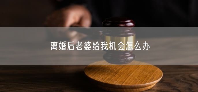 离婚后老婆给我机会怎么办