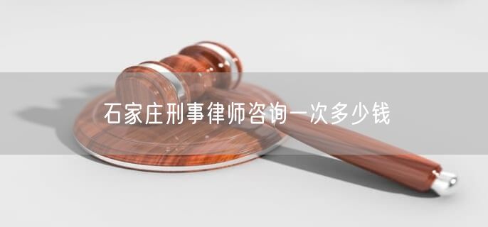 石家庄刑事律师咨询一次多少钱