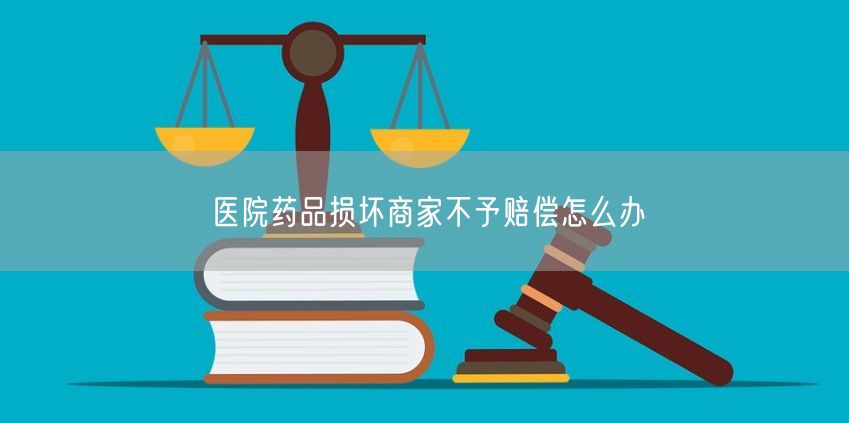 医院药品损坏商家不予赔偿怎么办