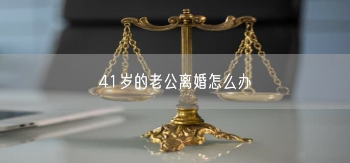 41岁的老公离婚怎么办