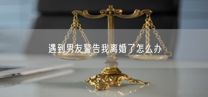 遇到男友警告我离婚了怎么办