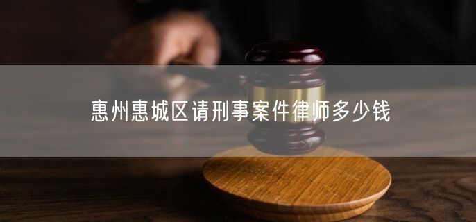 惠州惠城区请刑事案件律师多少钱