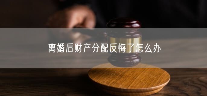 离婚后财产分配反悔了怎么办