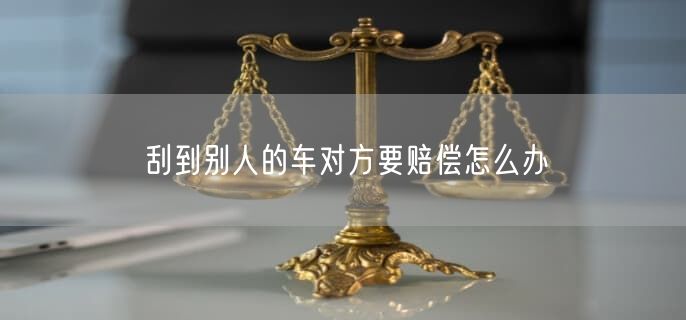 刮到别人的车对方要赔偿怎么办