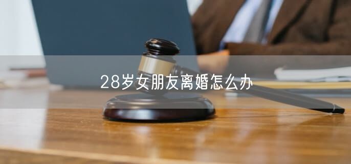 28岁女朋友离婚怎么办