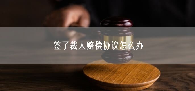 签了裁人赔偿协议怎么办