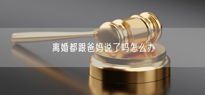 离婚都跟爸妈说了吗怎么办