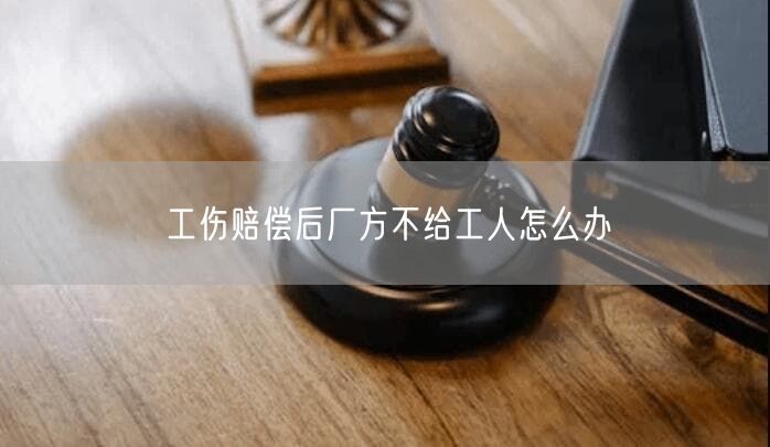 工伤赔偿后厂方不给工人怎么办