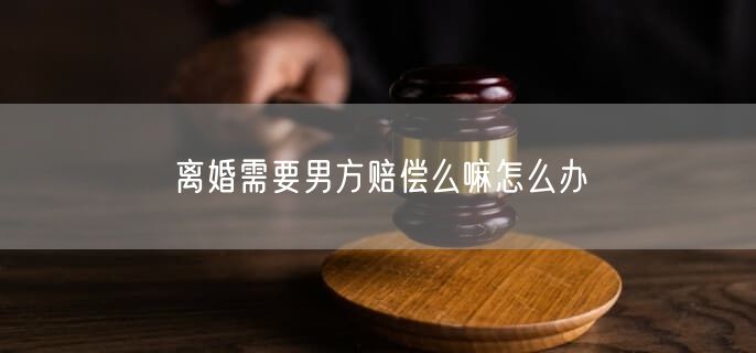 离婚需要男方赔偿么嘛怎么办