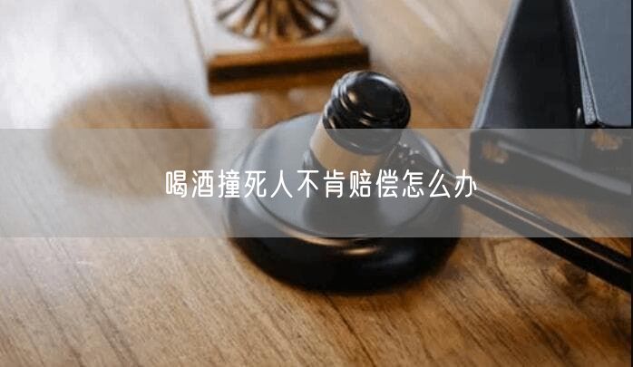 喝酒撞死人不肯赔偿怎么办