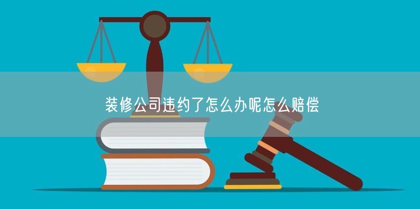 装修公司违约了怎么办呢怎么赔偿