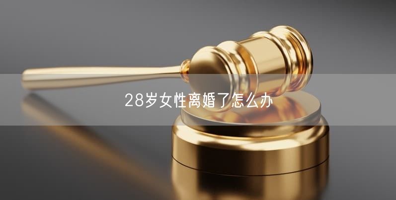 28岁女性离婚了怎么办