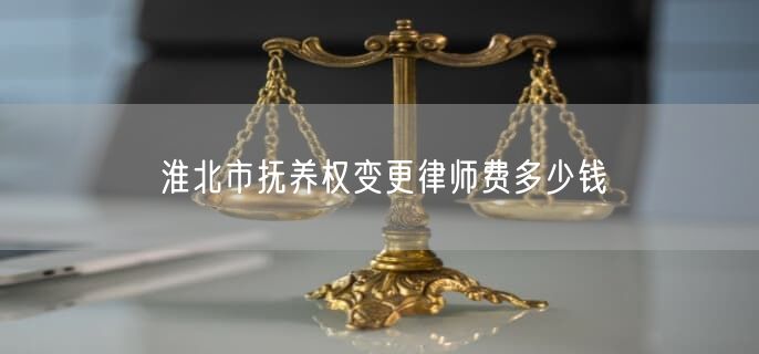 淮北市抚养权变更律师费多少钱