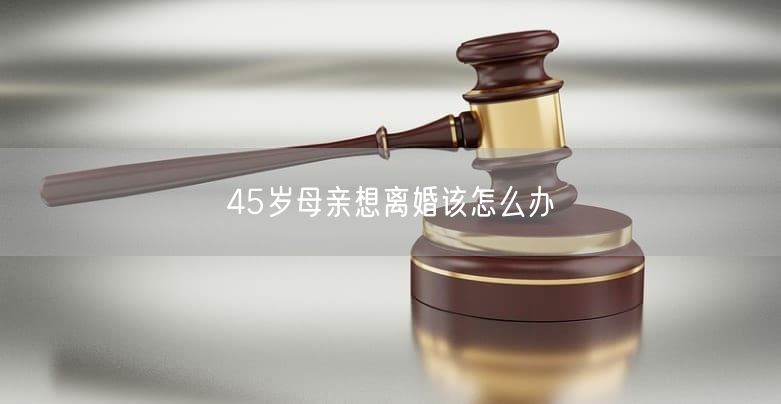 45岁母亲想离婚该怎么办