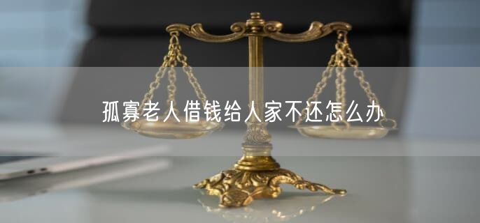 孤寡老人借钱给人家不还怎么办