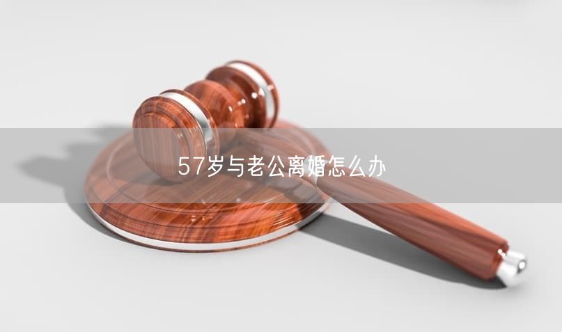 57岁与老公离婚怎么办