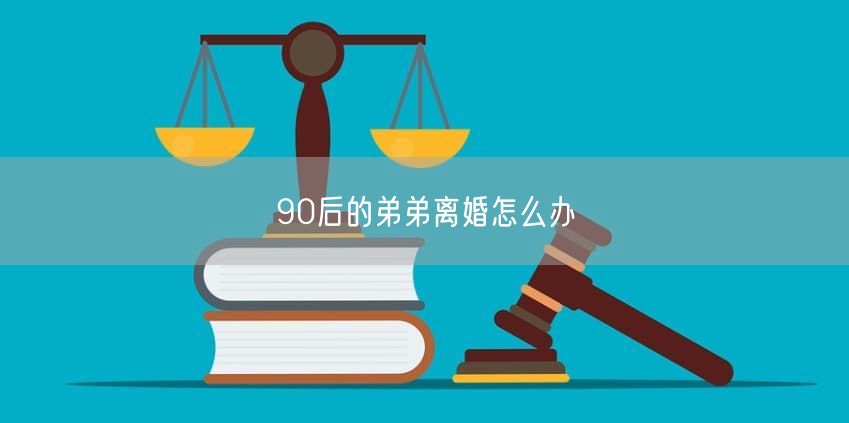 90后的弟弟离婚怎么办