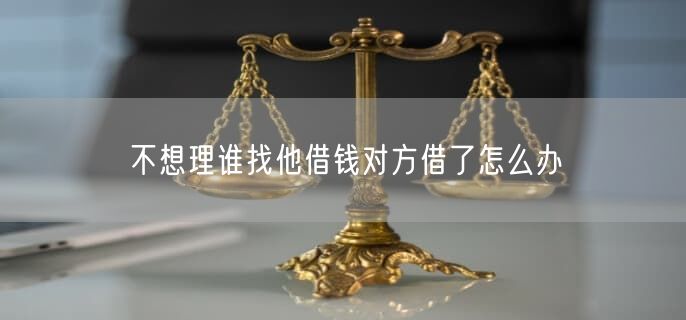 不想理谁找他借钱对方借了怎么办